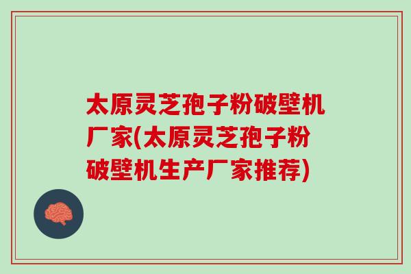 太原灵芝孢子粉破壁机厂家(太原灵芝孢子粉破壁机生产厂家推荐) 太原灵芝孢子粉破壁机厂家(太原灵芝孢子粉破壁机生产厂家推荐)