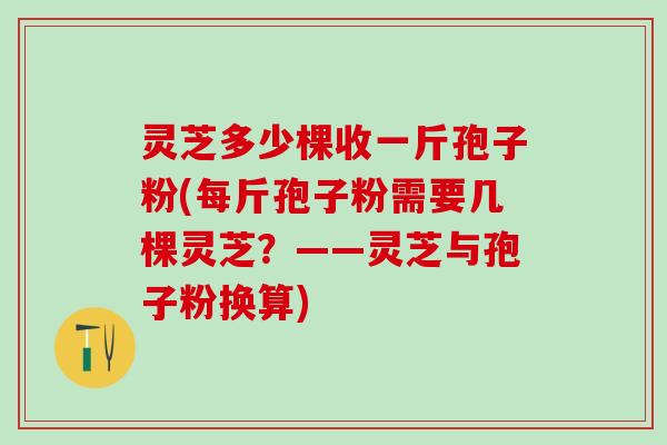 灵芝多少棵收一斤孢子粉(每斤孢子粉需要几棵灵芝？——灵芝与孢子粉换算)
