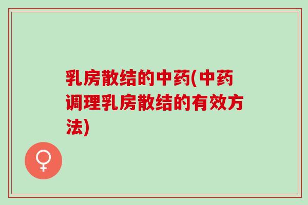 乳房散结的(调理乳房散结的有效方法) 乳房散结的(调理乳房散结的有效方法)
