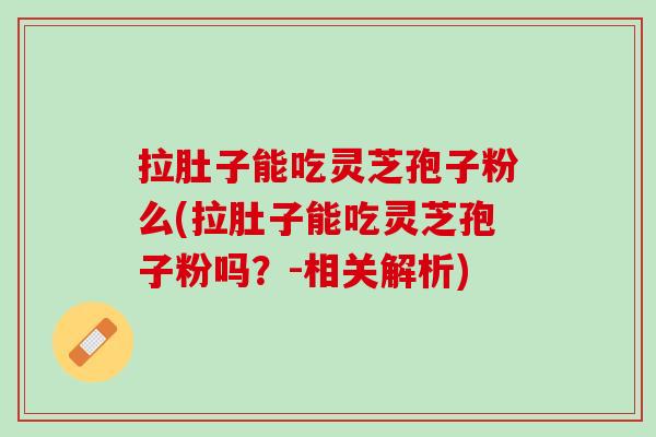 拉肚子能吃灵芝孢子粉么(拉肚子能吃灵芝孢子粉吗？-相关解析)