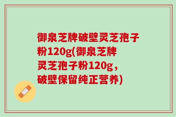御泉芝牌破壁灵芝孢子粉120g(御泉芝牌灵芝孢子粉120g，破壁保留纯正营养)