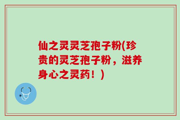 仙之灵灵芝孢子粉(珍贵的灵芝孢子粉,滋养身心之灵药!) 仙之灵灵芝孢子粉(珍贵的灵芝孢子粉,滋养身心之灵药!)