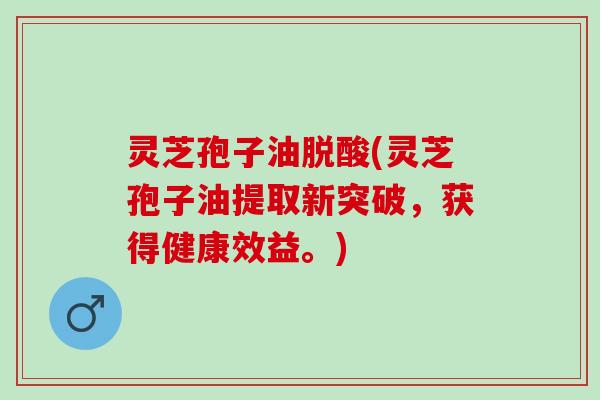 灵芝孢子油脱酸(灵芝孢子油提取新突破，获得健康效益。)