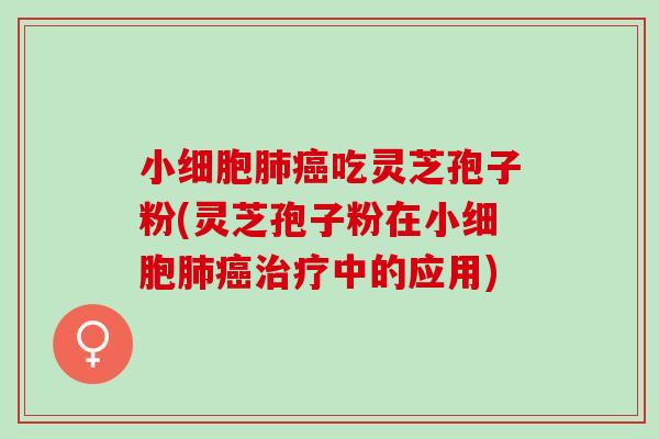 小细胞肺癌吃灵芝孢子粉(灵芝孢子粉在小细胞肺癌治疗中的应用)