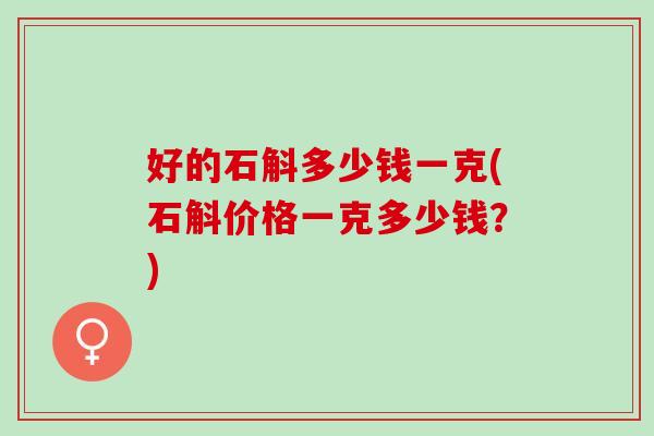 好的石斛多少钱一克(石斛价格一克多少钱？)