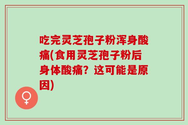 吃完灵芝孢子粉浑身酸痛(食用灵芝孢子粉后身体酸痛？这可能是原因)
