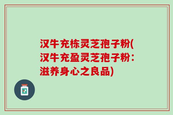 汉牛充栋灵芝孢子粉(汉牛充盈灵芝孢子粉：滋养身心之良品)