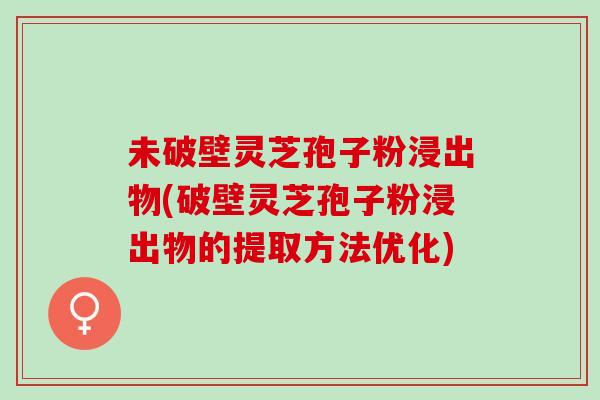 未破壁灵芝孢子粉浸出物(破壁灵芝孢子粉浸出物的提取方法优化)