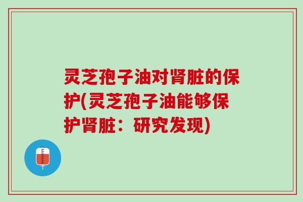 灵芝孢子油对脏的保护(灵芝孢子油能够保护脏:研究发现) 灵芝孢子油对脏的保护(灵芝孢子油能够保护脏:研究发现)