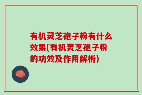 有机灵芝孢子粉有什么效果(有机灵芝孢子粉的功效及作用解析) 有机灵芝孢子粉有什么效果(有机灵芝孢子粉的功效及作用解析)