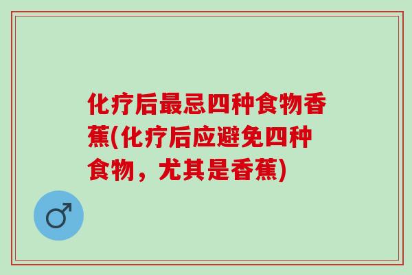 后忌四种食物香蕉(后应避免四种食物，尤其是香蕉)