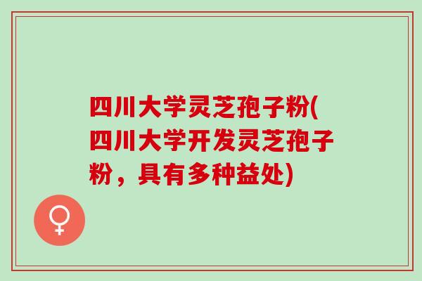 四川大学灵芝孢子粉(四川大学开发灵芝孢子粉，具有多种益处)