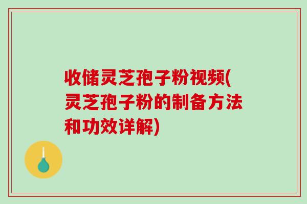 收储灵芝孢子粉视频(灵芝孢子粉的制备方法和功效详解)