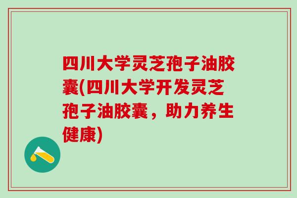四川大学灵芝孢子油胶囊(四川大学开发灵芝孢子油胶囊,助力养生健康) 四川大学灵芝孢子油胶囊(四川大学开发灵芝孢子油胶囊,助力养生健康)