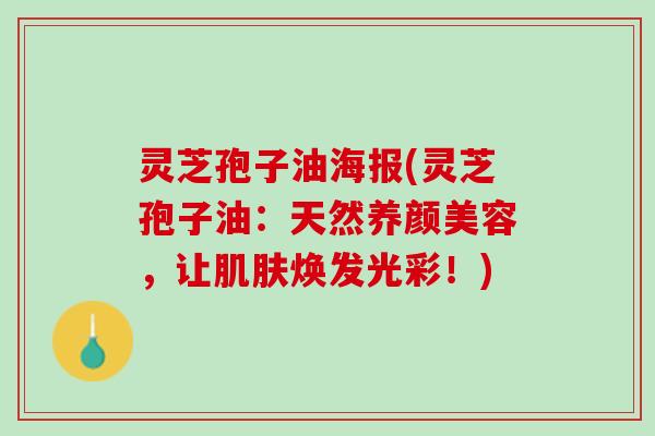 灵芝孢子油海报(灵芝孢子油:天然,让焕发光彩!) 灵芝孢子油海报(灵芝孢子油:天然,让焕发光彩!)