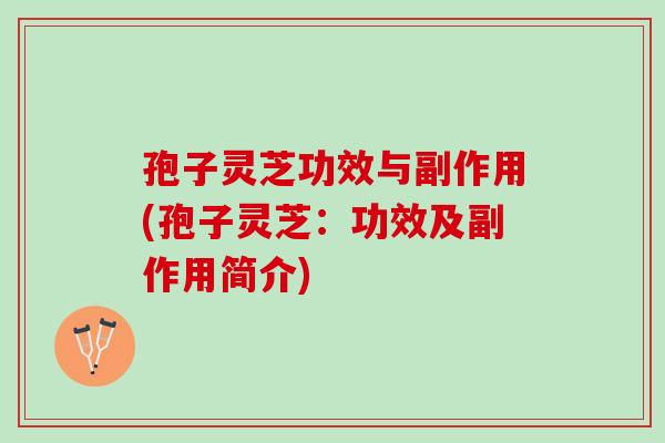 孢子灵芝功效与副作用(孢子灵芝：功效及副作用简介)