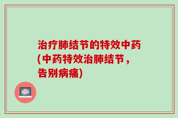 治疗肺结节的特效中药(中药特效治肺结节，告别病痛)