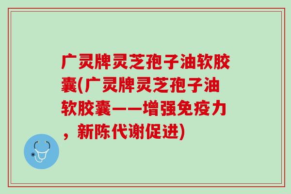 广灵牌灵芝孢子油软胶囊(广灵牌灵芝孢子油软胶囊——增强免疫力，促进)