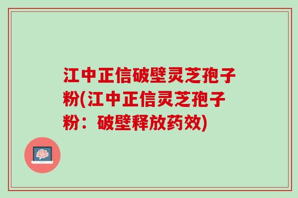 江中正信破壁灵芝孢子粉(江中正信灵芝孢子粉：破壁释放药效)