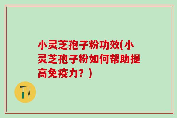 小灵芝孢子粉功效(小灵芝孢子粉如何帮助提高免疫力?) 小灵芝孢子粉功效(小灵芝孢子粉如何帮助提高免疫力?)