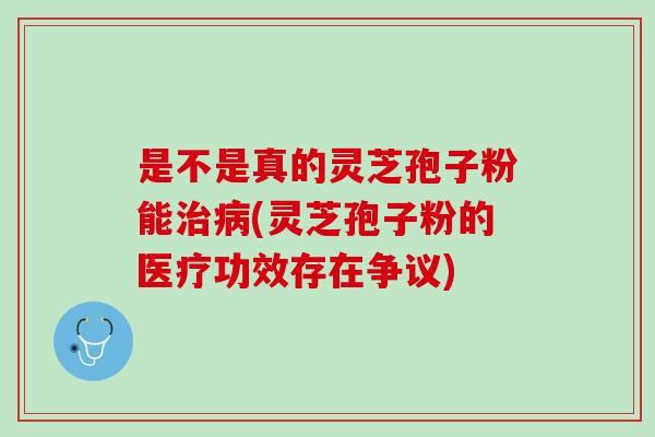 是不是真的灵芝孢子粉能(灵芝孢子粉的医疗功效存在争议) 是不是真的灵芝孢子粉能(灵芝孢子粉的医疗功效存在争议)