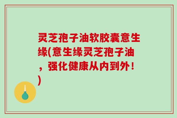 灵芝孢子油软胶囊意生缘(意生缘灵芝孢子油,强化健康从内到外!) 灵芝孢子油软胶囊意生缘(意生缘灵芝孢子油,强化健康从内到外!)