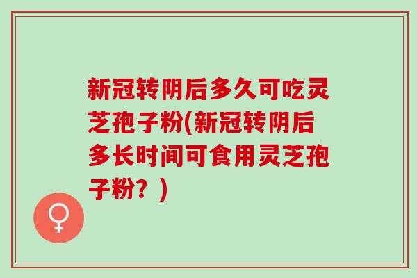 新冠转阴后多久可吃灵芝孢子粉(新冠转阴后多长时间可食用灵芝孢子粉?) 新冠转阴后多久可吃灵芝孢子粉(新冠转阴后多长时间可食用灵芝孢子粉?)