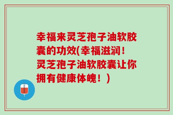 幸福来灵芝孢子油软胶囊的功效(幸福滋润！灵芝孢子油软胶囊让你拥有健康体魄！)