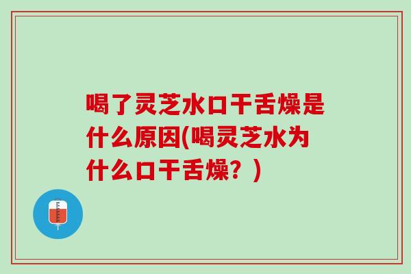 喝了灵芝水口干舌燥是什么原因(喝灵芝水为什么口干舌燥？)