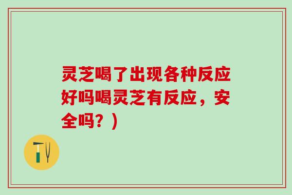 灵芝喝了出现各种反应好吗喝灵芝有反应，安全吗？)