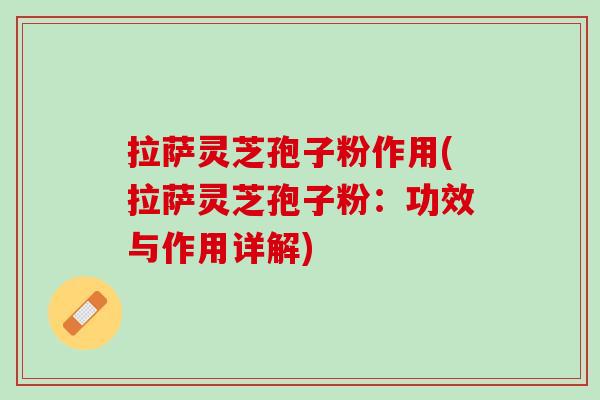 拉萨灵芝孢子粉作用(拉萨灵芝孢子粉：功效与作用详解)