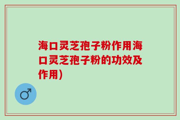 海口灵芝孢子粉作用海口灵芝孢子粉的功效及作用)