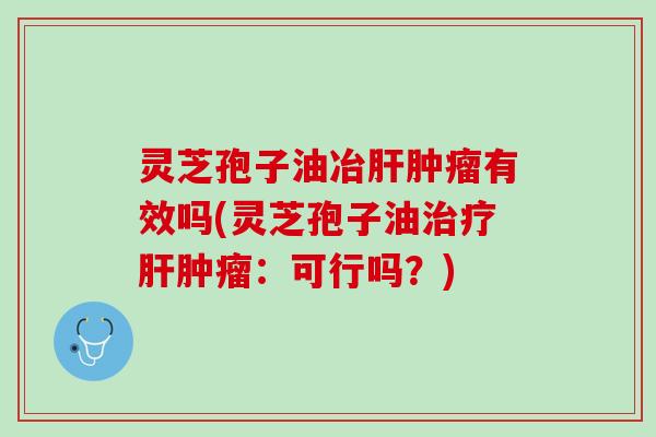 灵芝孢子油冶肝肿瘤有效吗(灵芝孢子油治疗肝肿瘤：可行吗？)