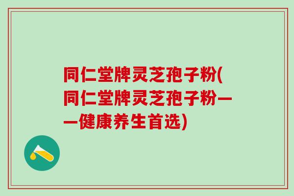 同仁堂牌灵芝孢子粉(同仁堂牌灵芝孢子粉——健康养生首选) 同仁堂牌灵芝孢子粉(同仁堂牌灵芝孢子粉——健康养生首选)