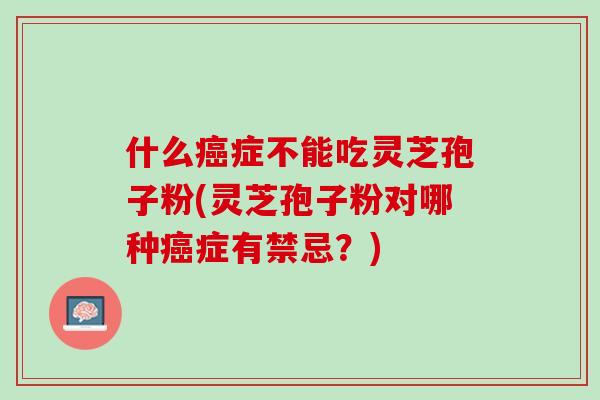 什么癌症不能吃灵芝孢子粉(灵芝孢子粉对哪种癌症有禁忌？)