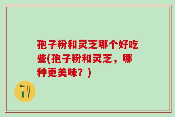 孢子粉和灵芝哪个好吃些(孢子粉和灵芝,哪种更美味?) 孢子粉和灵芝哪个好吃些(孢子粉和灵芝,哪种更美味?)