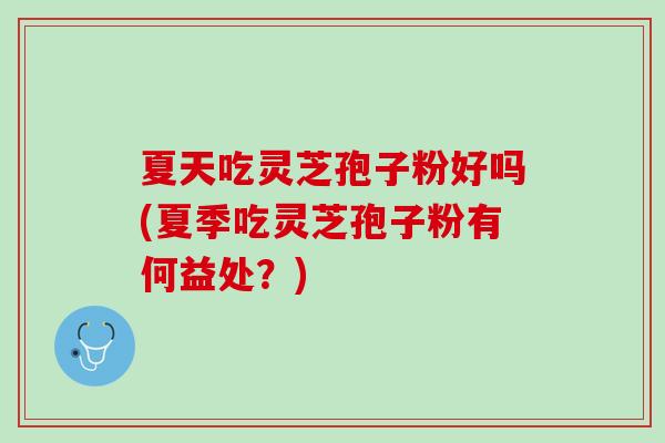夏天吃灵芝孢子粉好吗(夏季吃灵芝孢子粉有何益处？)