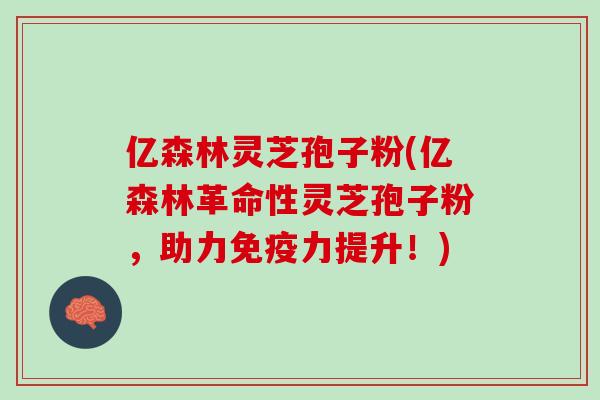 亿森林灵芝孢子粉(亿森林革命性灵芝孢子粉，助力免疫力提升！)