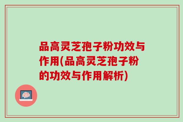 品高灵芝孢子粉功效与作用(品高灵芝孢子粉的功效与作用解析)