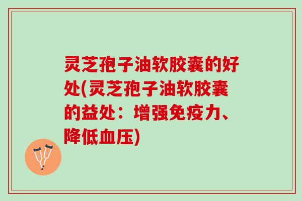 灵芝孢子油软胶囊的好处(灵芝孢子油软胶囊的益处：增强免疫力、降低血压)