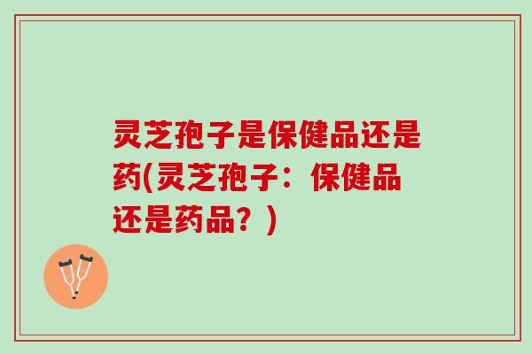 灵芝孢子是保健品还是药(灵芝孢子：保健品还是药品？)