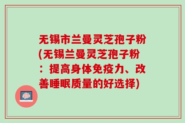 无锡市兰曼灵芝孢子粉(无锡兰曼灵芝孢子粉：提高身体免疫力、改善睡眠质量的好选择)