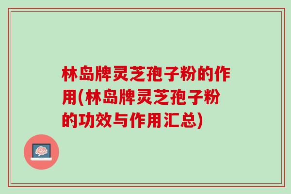林岛牌灵芝孢子粉的作用(林岛牌灵芝孢子粉的功效与作用汇总)