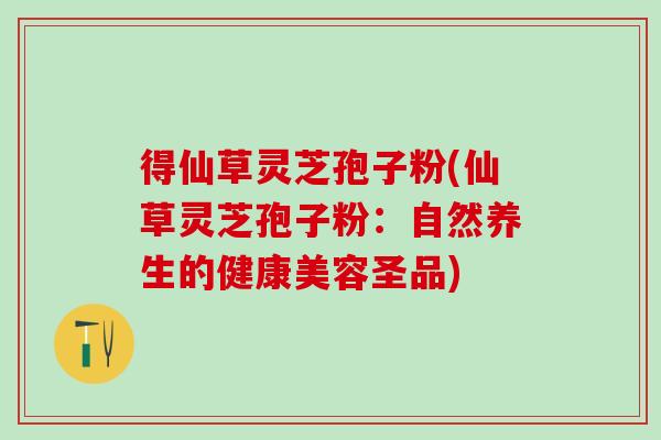 得仙草灵芝孢子粉(仙草灵芝孢子粉：自然养生的健康美容圣品)