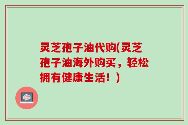 灵芝孢子油代购(灵芝孢子油海外购买,轻松拥有健康生活!) 灵芝孢子油代购(灵芝孢子油海外购买,轻松拥有健康生活!)