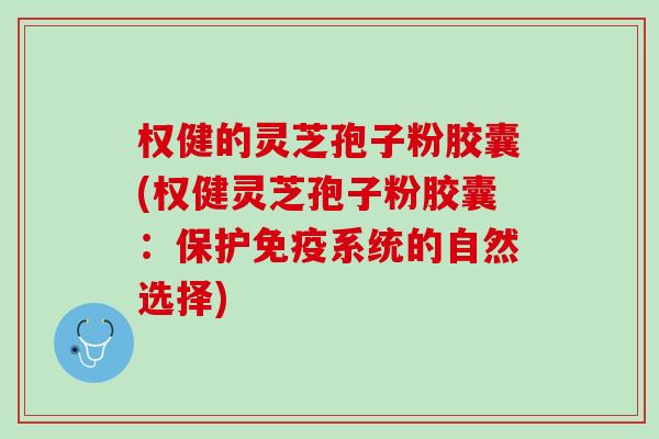 权健的灵芝孢子粉胶囊(权健灵芝孢子粉胶囊：保护免疫系统的自然选择)