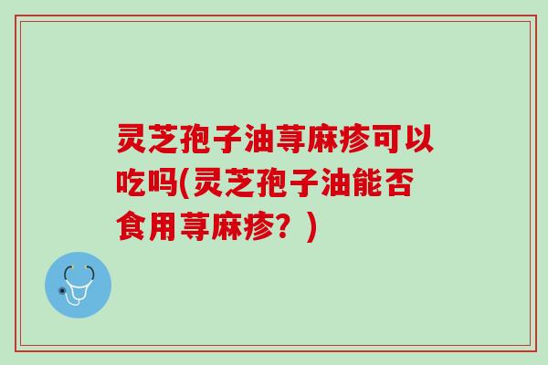 灵芝孢子油荨麻疹可以吃吗(灵芝孢子油能否食用荨麻疹？)