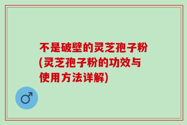 不是破壁的灵芝孢子粉(灵芝孢子粉的功效与使用方法详解)