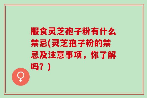 服食灵芝孢子粉有什么禁忌(灵芝孢子粉的禁忌及注意事项，你了解吗？)