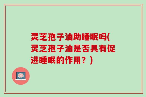 灵芝孢子油助吗(灵芝孢子油是否具有促进的作用?) 灵芝孢子油助吗(灵芝孢子油是否具有促进的作用?)